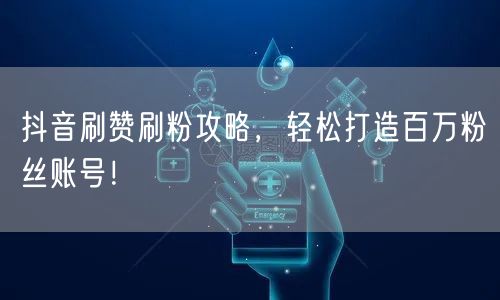 抖音刷赞刷粉攻略，轻松打造百万粉丝账号！