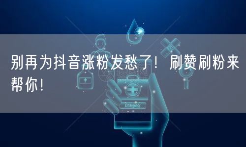 别再为抖音涨粉发愁了！刷赞刷粉来帮你！
