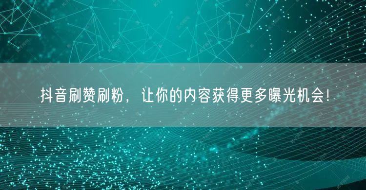 抖音刷赞刷粉，让你的内容获得更多曝光机会！