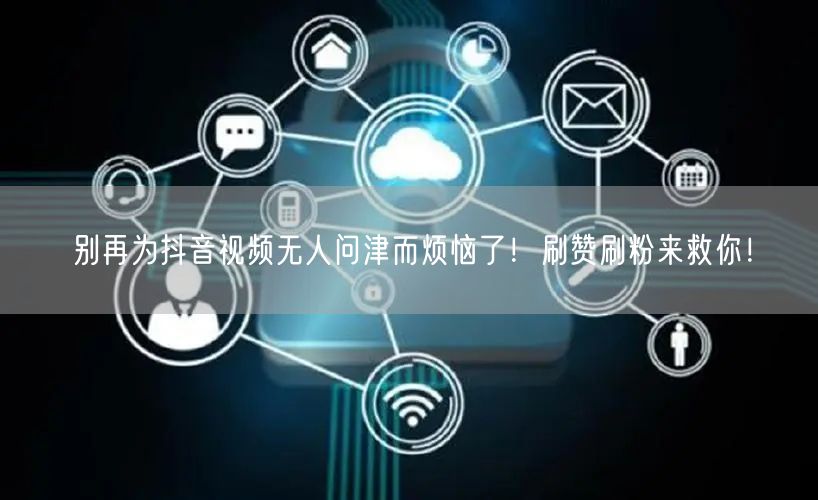 别再为抖音视频无人问津而烦恼了！刷赞刷粉来救你！