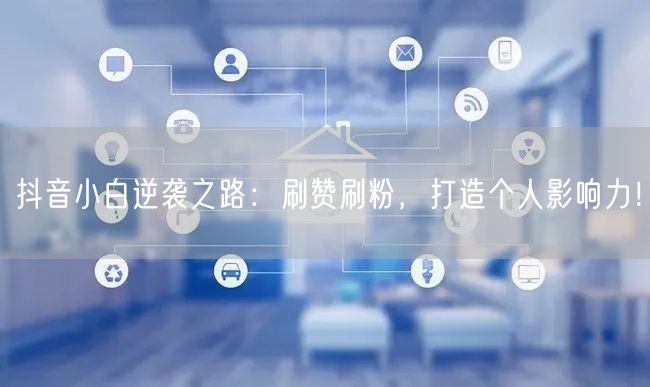 抖音小白逆袭之路：刷赞刷粉，打造个人影响力！