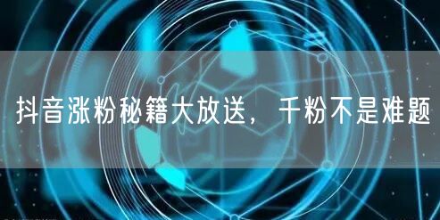 抖音涨粉秘籍大放送，千粉不是难题