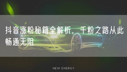 抖音涨粉秘籍全解析，千粉之路从此畅通无阻