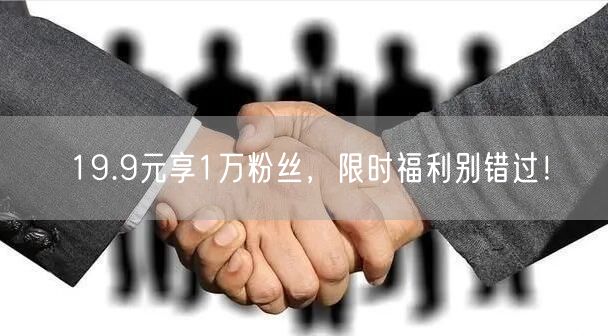 19.9元享1万粉丝，限时福利别错过！