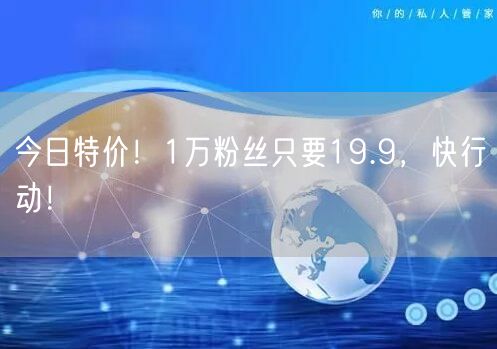 今日特价！1万粉丝只要19.9，快行动！