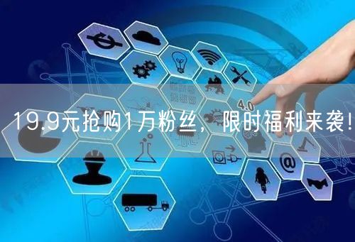 19.9元抢购1万粉丝，限时福利来袭！