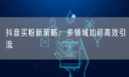 抖音买粉新策略：多领域如何高效引流