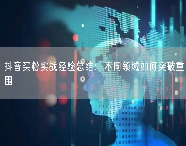 抖音买粉实战经验总结：不同领域如何突破重围