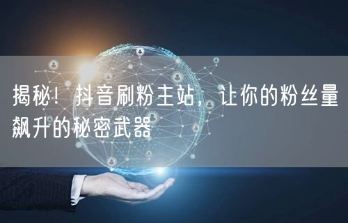 揭秘！抖音刷粉主站，让你的粉丝量飙升的秘密武器
