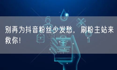 别再为抖音粉丝少发愁，刷粉主站来救你！