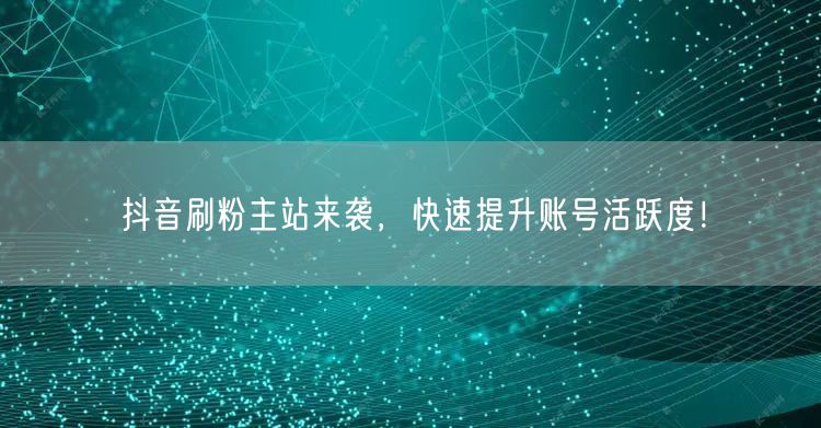 抖音刷粉主站来袭，快速提升账号活跃度！