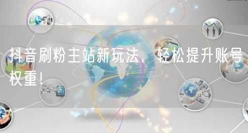 抖音刷粉主站新玩法，轻松提升账号权重！