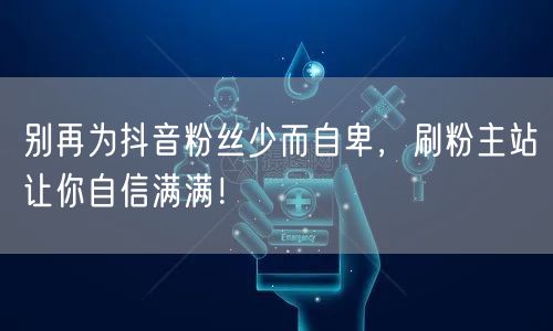 别再为抖音粉丝少而自卑，刷粉主站让你自信满满！