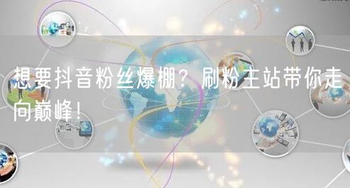 想要抖音粉丝爆棚？刷粉主站带你走向巅峰！