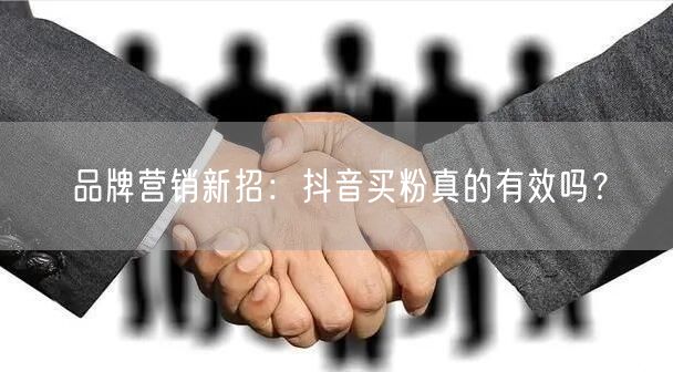 品牌营销新招：抖音买粉真的有效吗？