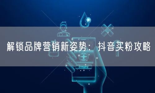 解锁品牌营销新姿势：抖音买粉攻略
