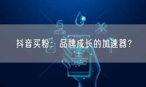 抖音买粉：品牌成长的加速器？