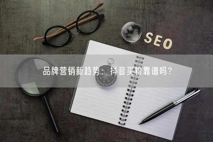 品牌营销新趋势：抖音买粉靠谱吗？