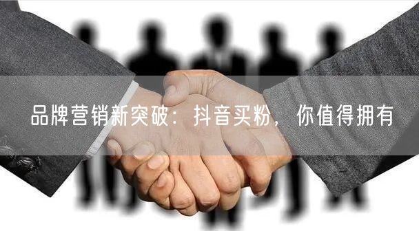 品牌营销新突破：抖音买粉，你值得拥有