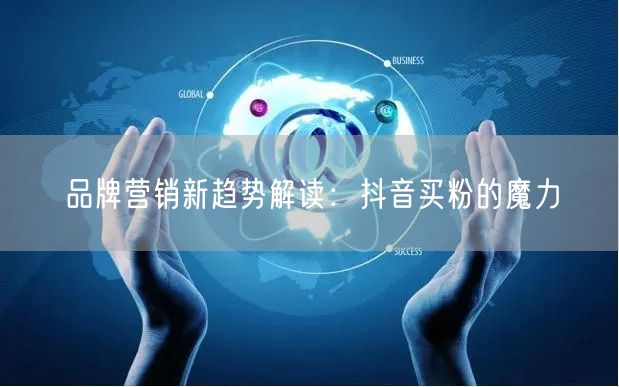 品牌营销新趋势解读：抖音买粉的魔力