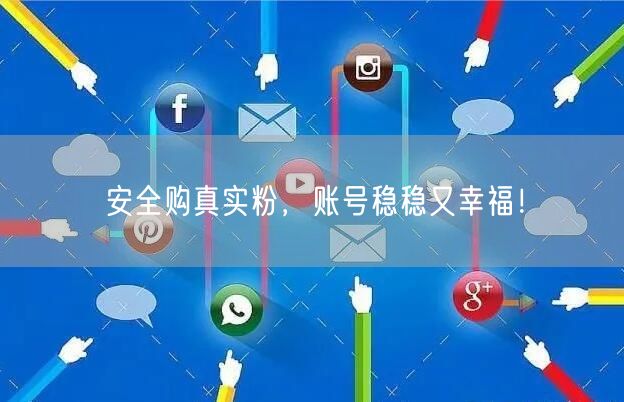 安全购真实粉，账号稳稳又幸福！