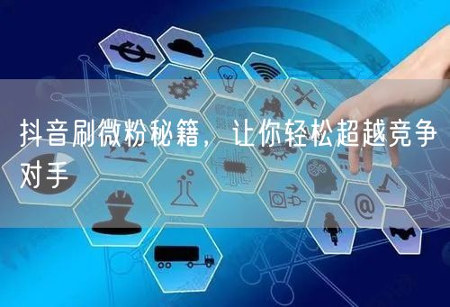 抖音刷微粉秘籍，让你轻松超越竞争对手
