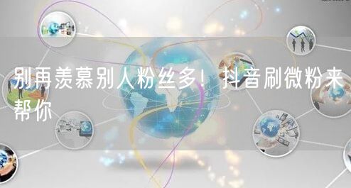 别再羡慕别人粉丝多！抖音刷微粉来帮你