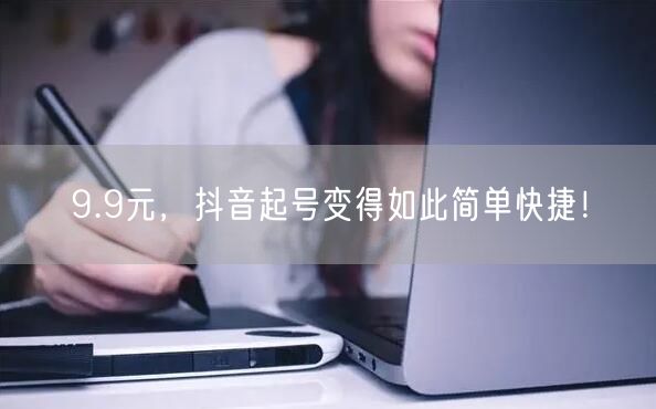 9.9元，抖音起号变得如此简单快捷！