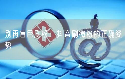 别再盲目刷粉！抖音刷微粉的正确姿势