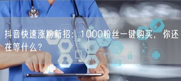 抖音快速涨粉新招：1000粉丝一键购买，你还在等什么？