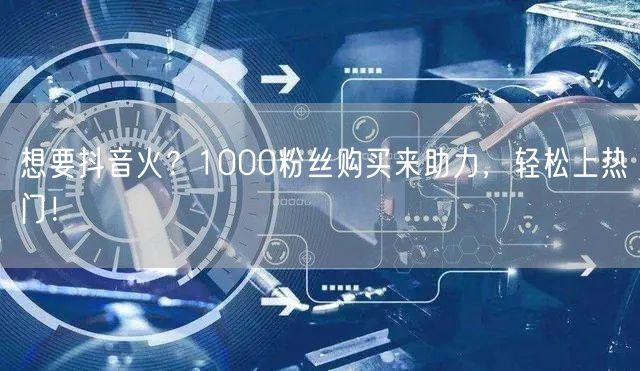 想要抖音火？1000粉丝购买来助力，轻松上热门！