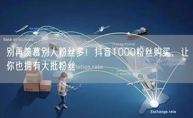 别再羡慕别人粉丝多！抖音1000粉丝购买，让你也拥有大批粉丝