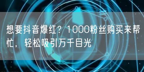 想要抖音爆红？1000粉丝购买来帮忙，轻松吸引万千目光
