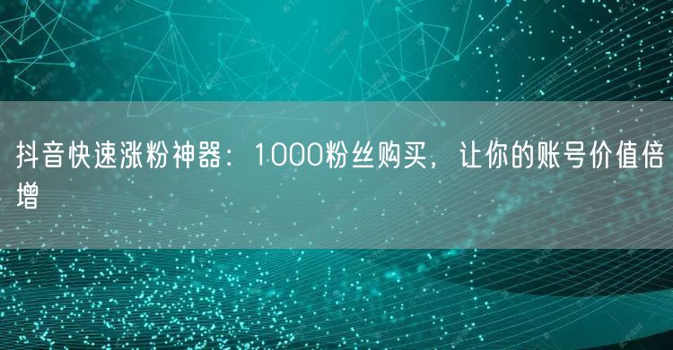 抖音快速涨粉神器：1000粉丝购买，让你的账号价值倍增