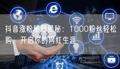 抖音涨粉秘籍揭秘：1000粉丝轻松购，开启你的网红生涯