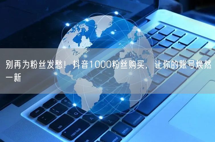 别再为粉丝发愁！抖音1000粉丝购买，让你的账号焕然一新