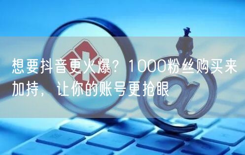 想要抖音更火爆？1000粉丝购买来加持，让你的账号更抢眼