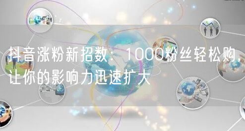 抖音涨粉新招数：1000粉丝轻松购，让你的影响力迅速扩大