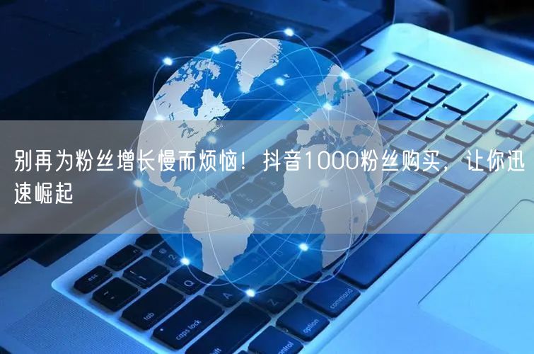 别再为粉丝增长慢而烦恼！抖音1000粉丝购买，让你迅速崛起