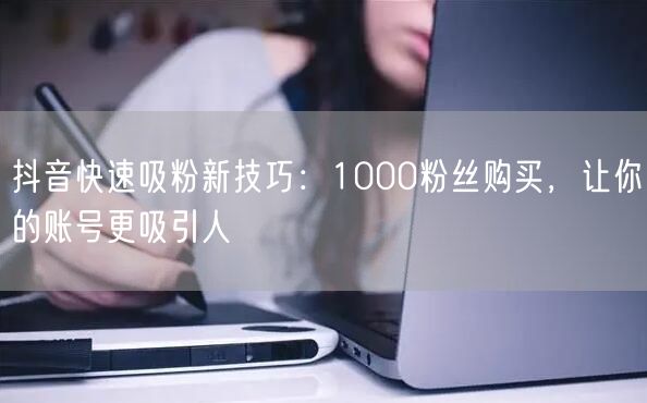 抖音快速吸粉新技巧：1000粉丝购买，让你的账号更吸引人