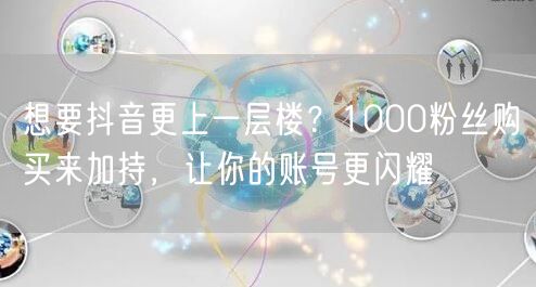 想要抖音更上一层楼？1000粉丝购买来加持，让你的账号更闪耀