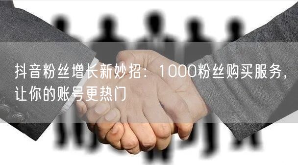抖音粉丝增长新妙招：1000粉丝购买服务，让你的账号更热门