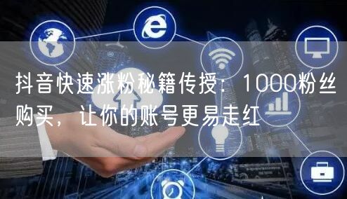 抖音快速涨粉秘籍传授：1000粉丝购买，让你的账号更易走红