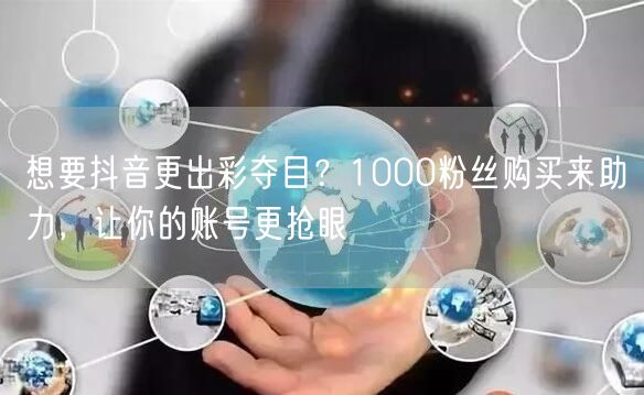 想要抖音更出彩夺目？1000粉丝购买来助力，让你的账号更抢眼