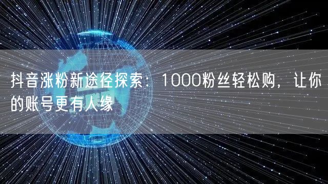 抖音涨粉新途径探索：1000粉丝轻松购，让你的账号更有人缘