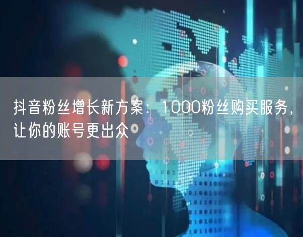 抖音粉丝增长新方案：1000粉丝购买服务，让你的账号更出众
