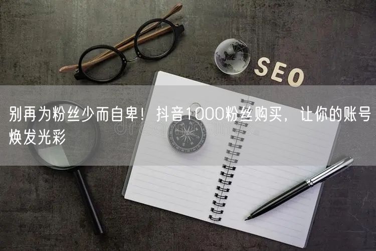 别再为粉丝少而自卑！抖音1000粉丝购买，让你的账号焕发光彩