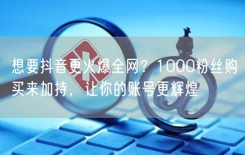 想要抖音更火爆全网？1000粉丝购买来加持，让你的账号更辉煌