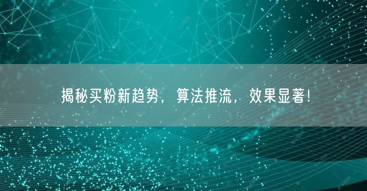 揭秘买粉新趋势，算法推流，效果显著！