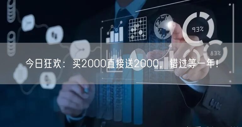 今日狂欢：买2000直接送2000，错过等一年！